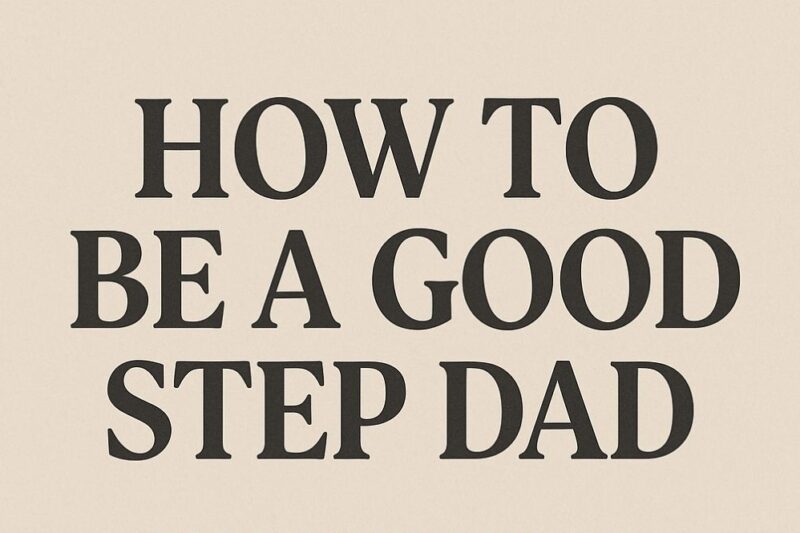 How to Be a Good Step Dad: What Works, What Doesn’t, What to Avoid